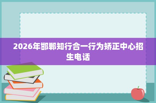 2026年邯郸知行合一行为矫正中心招生电话