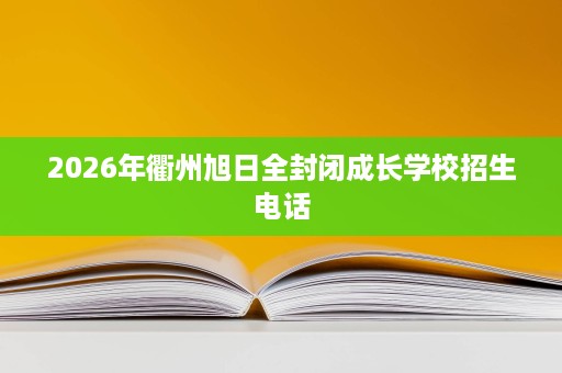 2026年衢州旭日全封闭成长学校招生电话 2026年衢州旭日全封闭成长学校招生电话