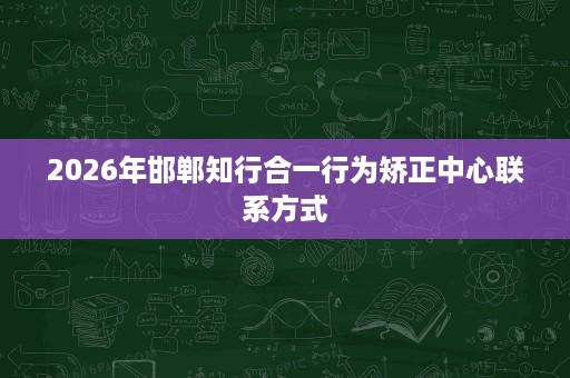 2026年邯郸知行合一行为矫正中心联系方式