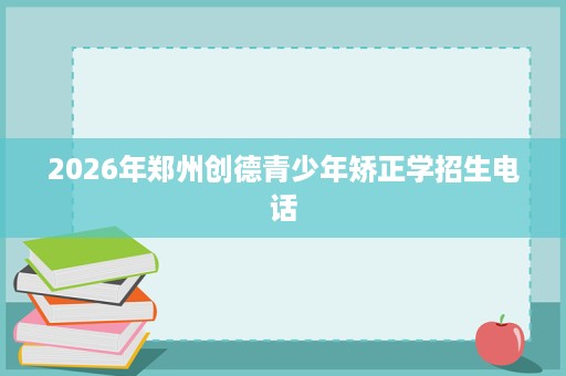 2026年郑州创德青少年矫正学招生电话 2026年郑州创德青少年矫正学招生电话