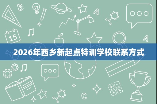 2026年西乡新起点特训学校联系方式 2026年西乡新起点特训学校联系方式