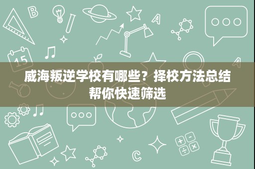 威海叛逆学校有哪些?择校方法总结帮你快速筛选 威海叛逆学校有哪些?择校方法总结帮你快速筛选