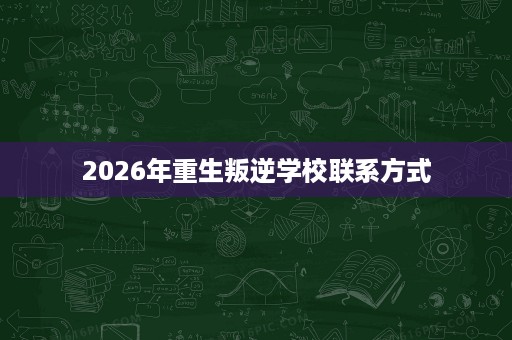 2026年重生叛逆学校联系方式 2026年重生叛逆学校联系方式