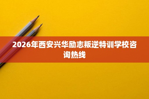 2026年西安兴华励志叛逆特训学校咨询热线