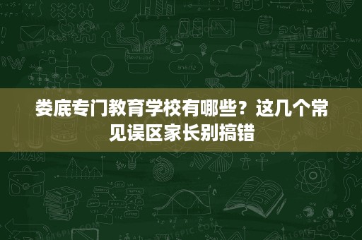 娄底专门教育学校有哪些?这几个常见误区家长别搞错 娄底专门教育学校有哪些?这几个常见误区家长别搞错
