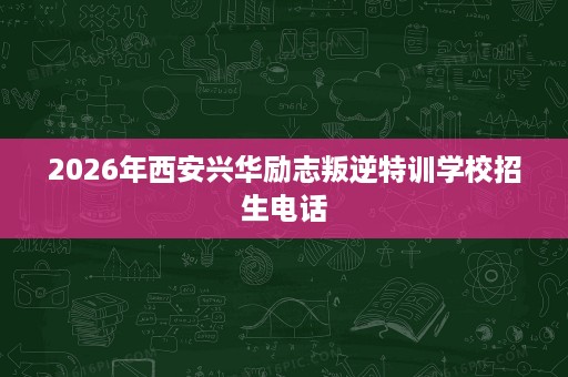 2026年西安兴华励志叛逆特训学校招生电话