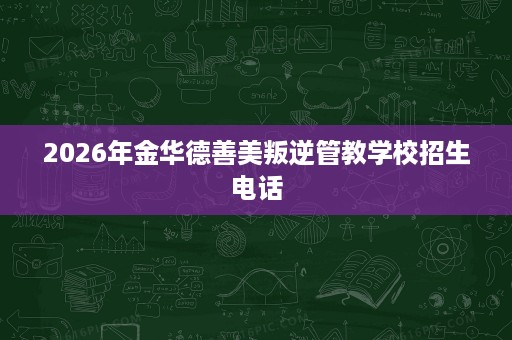 2026年金华德善美叛逆管教学校招生电话