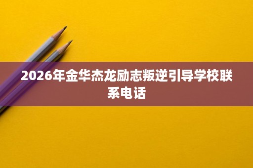 2026年金华杰龙励志叛逆引导学校联系电话