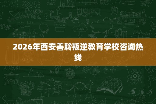2026年西安善聆叛逆教育学校咨询热线