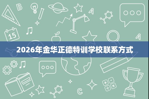 2026年金华正德特训学校联系方式 2026年金华正德特训学校联系方式