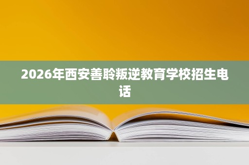 2026年西安善聆叛逆教育学校招生电话
