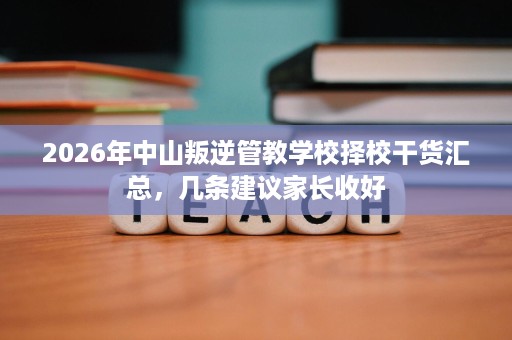 2026年中山叛逆管教学校择校干货汇总,几条建议家长收好 2026年中山叛逆管教学校择校干货汇总,几条建议家长收好