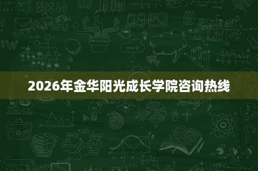 2026年金华阳光成长学院咨询热线 2026年金华阳光成长学院咨询热线