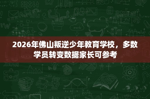 2026年佛山叛逆少年教育学校,多数学员转变数据家长可参考 2026年佛山叛逆少年教育学校,多数学员转变数据家长可参考