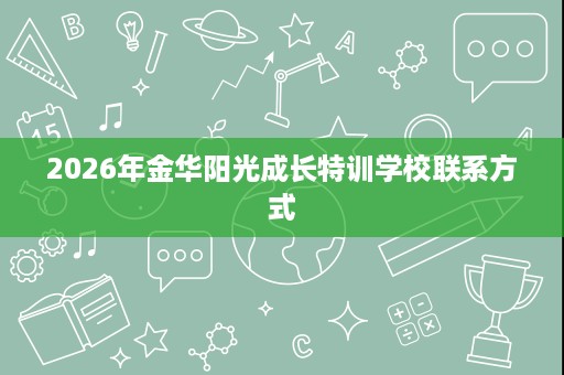 2026年金华阳光成长特训学校联系方式 2026年金华阳光成长特训学校联系方式
