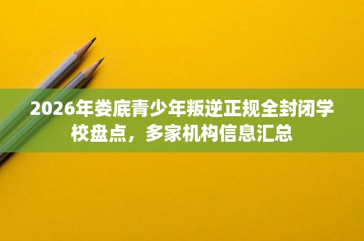 2026年娄底青少年叛逆正规全封闭学校盘点,多家机构信息汇总 2026年娄底青少年叛逆正规全封闭学校盘点,多家机构信息汇总