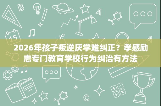 2026年孩子叛逆厌学难纠正?孝感励志专门教育学校行为纠治有方法 2026年孩子叛逆厌学难纠正?孝感励志专门教育学校行为纠治有方法