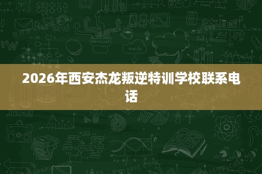 2026年西安杰龙叛逆特训学校联系电话 2026年西安杰龙叛逆特训学校联系电话