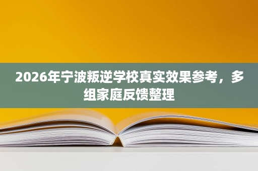 2026年宁波叛逆学校真实效果参考,多组家庭反馈整理 2026年宁波叛逆学校真实效果参考,多组家庭反馈整理