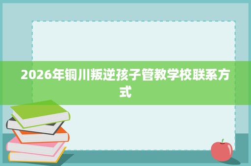 2026年铜川叛逆孩子管教学校联系方式 2026年铜川叛逆孩子管教学校联系方式