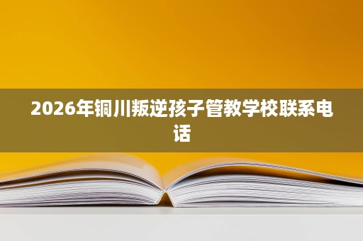 2026年铜川叛逆孩子管教学校联系电话