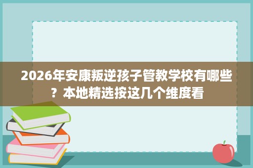 2026年安康叛逆孩子管教学校有哪些？本地精选按这几个维度看