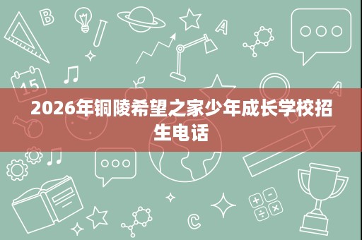 2026年铜陵希望之家少年成长学校招生电话 2026年铜陵希望之家少年成长学校招生电话