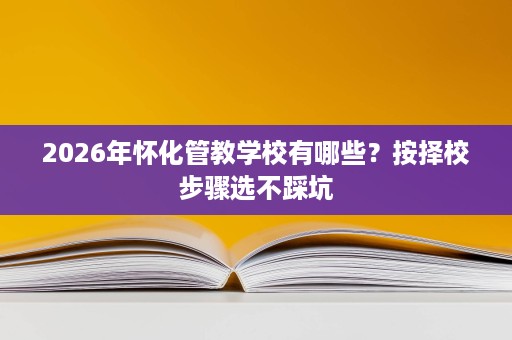 2026年怀化管教学校有哪些?按择校步骤选不踩坑 2026年怀化管教学校有哪些?按择校步骤选不踩坑