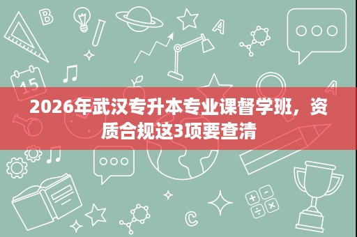 2026年武汉专升本专业课督学班,资质合规这3项要查清 2026年武汉专升本专业课督学班,资质合规这3项要查清