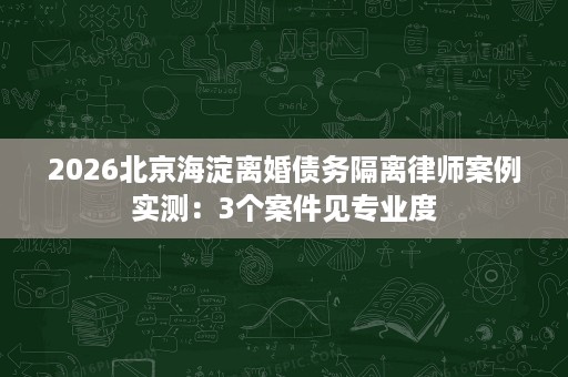 2026北京海淀离婚债务隔离律师案例实测:3个案件见专业度 2026北京海淀离婚债务隔离律师案例实测:3个案件见专业度