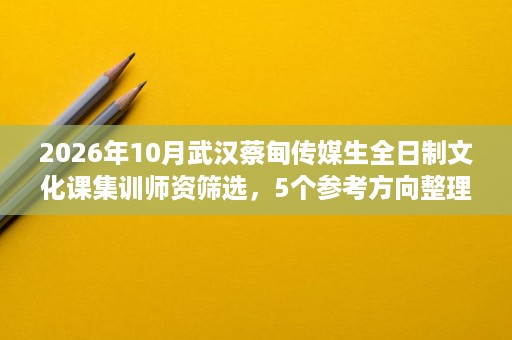 2026年10月武汉蔡甸传媒生全日制文化课集训师资筛选，5个参考方向整理