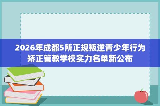 2026年成都5所正规叛逆青少年行为矫正管教学校实力名单新公布 2026年成都5所正规叛逆青少年行为矫正管教学校实力名单新公布