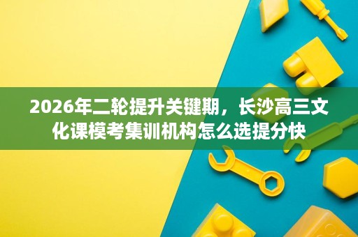 2026年二轮提升关键期,长沙高三文化课模考集训机构怎么选提分快 2026年二轮提升关键期,长沙高三文化课模考集训机构怎么选提分快
