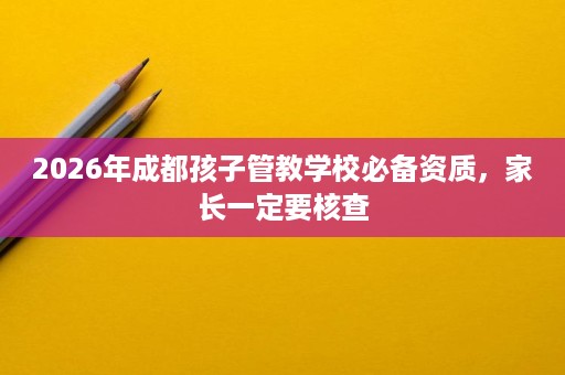 2026年成都孩子管教学校必备资质,家长一定要核查 2026年成都孩子管教学校必备资质,家长一定要核查