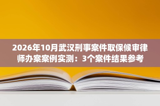 2026年10月武汉刑事案件取保候审律师办案案例实测:3个案件结果参考 2026年10月武汉刑事案件取保候审律师办案案例实测:3个案件结果参考