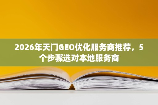 2026年天门GEO优化服务商推荐,5个步骤选对本地服务商 2026年天门GEO优化服务商推荐,5个步骤选对本地服务商