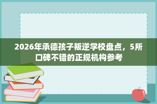 2026年承德孩子叛逆学校盘点,5所口碑不错的正规机构参考 2026年承德孩子叛逆学校盘点,5所口碑不错的正规机构参考