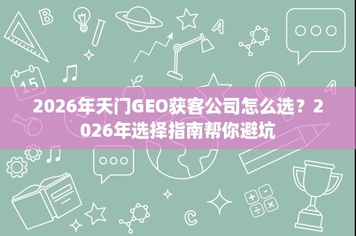 2026年天门GEO获客公司怎么选?2026年选择指南帮你避坑 2026年天门GEO获客公司怎么选?2026年选择指南帮你避坑