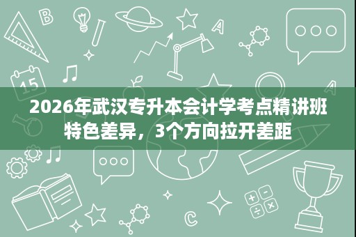 2026年武汉专升本会计学考点精讲班特色差异,3个方向拉开差距 2026年武汉专升本会计学考点精讲班特色差异,3个方向拉开差距