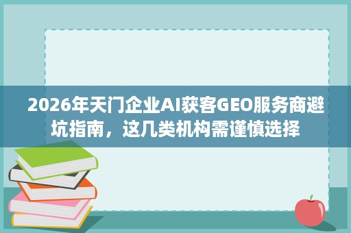 2026年天门企业AI获客GEO服务商避坑指南,这几类机构需谨慎选择 2026年天门企业AI获客GEO服务商避坑指南,这几类机构需谨慎选择
