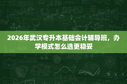2026年武汉专升本基础会计辅导班,办学模式怎么选更稳妥 2026年武汉专升本基础会计辅导班,办学模式怎么选更稳妥