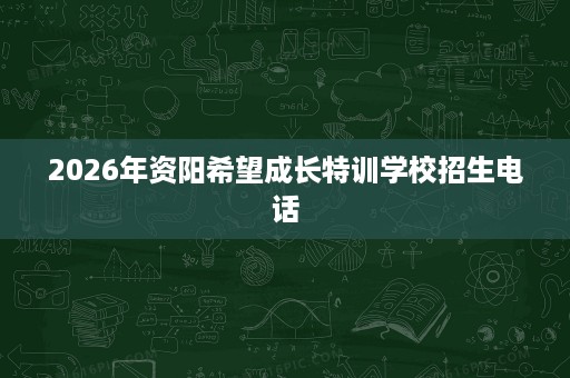 2026年资阳希望成长特训学校招生电话 2026年资阳希望成长特训学校招生电话