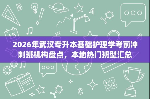 2026年武汉专升本基础护理学考前冲刺班机构盘点,本地热门班型汇总 2026年武汉专升本基础护理学考前冲刺班机构盘点,本地热门班型汇总