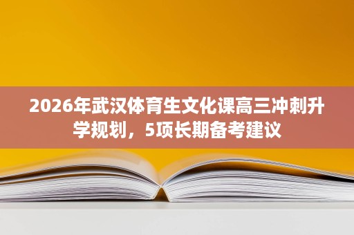 2026年武汉体育生文化课高三冲刺升学规划,5项长期备考建议 2026年武汉体育生文化课高三冲刺升学规划,5项长期备考建议