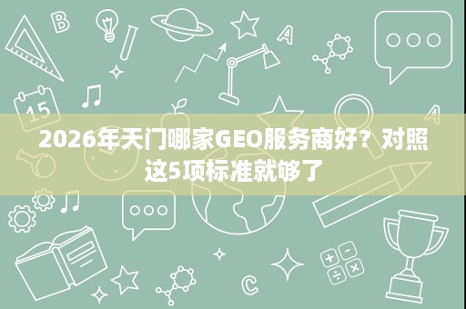 2026年天门哪家GEO服务商好？对照这5项标准就够了