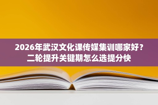 2026年武汉文化课传媒集训哪家好?二轮提升关键期怎么选提分快 2026年武汉文化课传媒集训哪家好?二轮提升关键期怎么选提分快