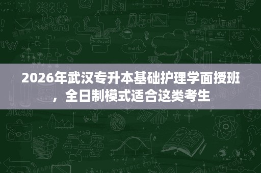 2026年武汉专升本基础护理学面授班,全日制模式适合这类考生 2026年武汉专升本基础护理学面授班,全日制模式适合这类考生