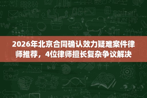 2026年北京合同确认效力疑难案件律师推荐，4位律师擅长复杂争议解决