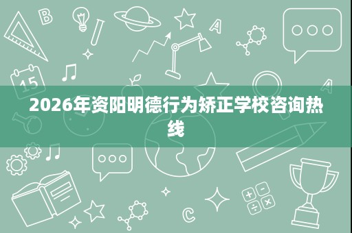 2026年资阳明德行为矫正学校咨询热线 2026年资阳明德行为矫正学校咨询热线