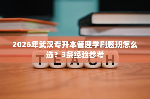 2026年武汉专升本管理学刷题班怎么选?3条经验参考 2026年武汉专升本管理学刷题班怎么选?3条经验参考